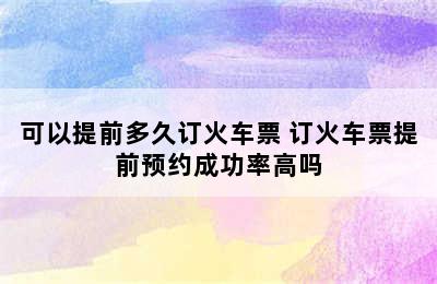 可以提前多久订火车票 订火车票提前预约成功率高吗